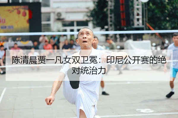 陈清晨贾一凡女双卫冕：印尼公开赛的绝对统治力