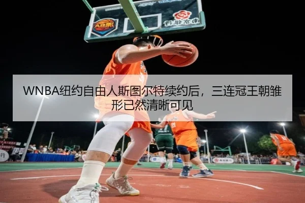 WNBA纽约自由人斯图尔特续约后，三连冠王朝雏形已然清晰可见