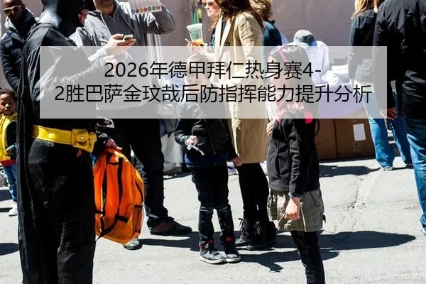 2026年德甲拜仁热身赛4-2胜巴萨金玟哉后防指挥能力提升分析