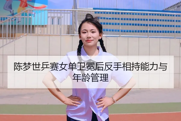 陈梦世乒赛女单卫冕后反手相持能力与年龄管理